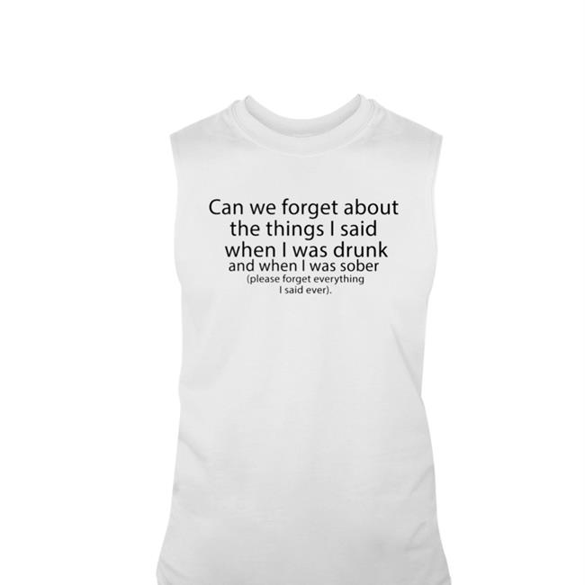 Thegoodshirts Shop Can We Forget About The Things I Said When I Was Drunk And When I Was Sober Please Forget Everything I Said Ever Tees