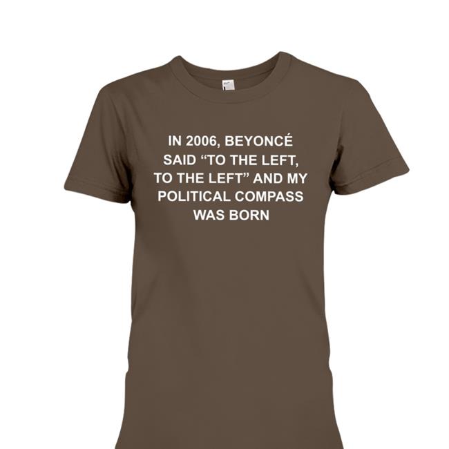 Shirts That Go Hard In 2006 Beyonce Said To The Left And My Political Compass Was Born Shirt Shirtsthtgohard