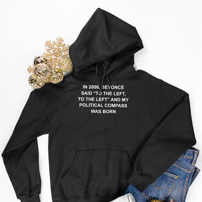 Shirts That Go Hard In 2006 Beyonce Said To The Left And My Political Compass Was Born Shirt