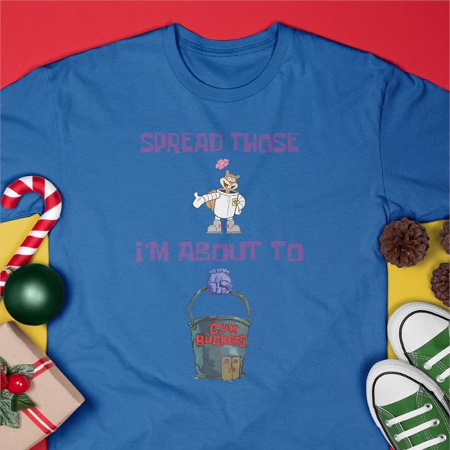 Spread Those I'm About To Cum Buckets Shirt