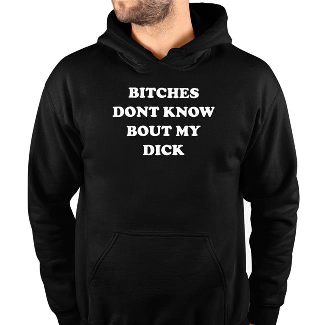 Bitches Dont Know Bout My Dick Hoodie Shirts That Go Hard
