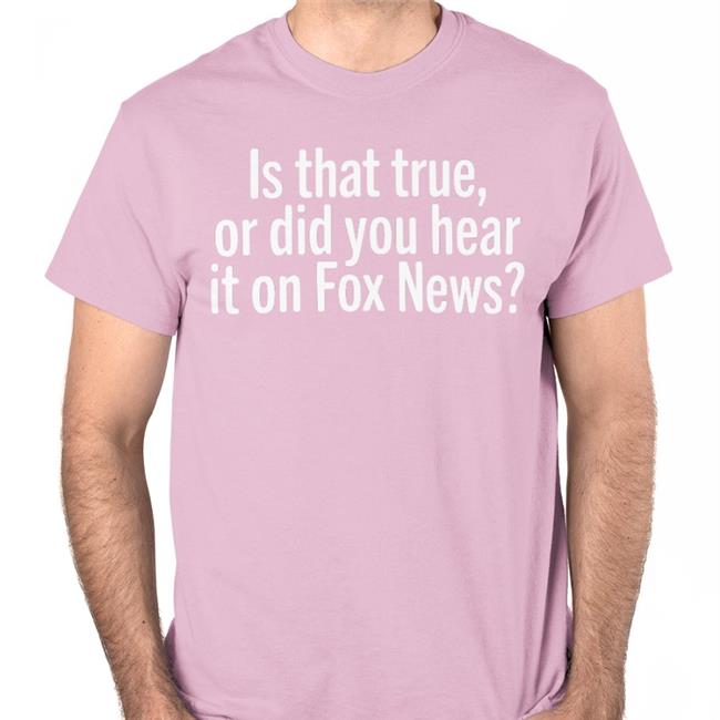 Is That True Or Did You Hear It On Fox News Shirt
