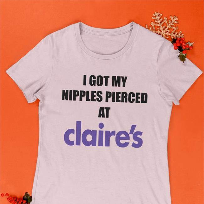 I Got My Nipples Pierced At Claire's Tee Dramaforbreakfast Merch