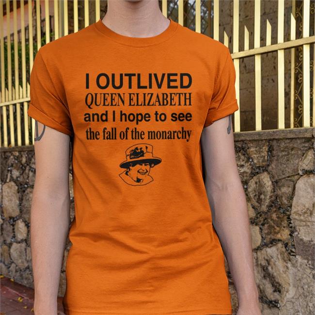 I Outlived Queen Elizabeth And I Hope To See The Fall Of The Monarchy Shirt