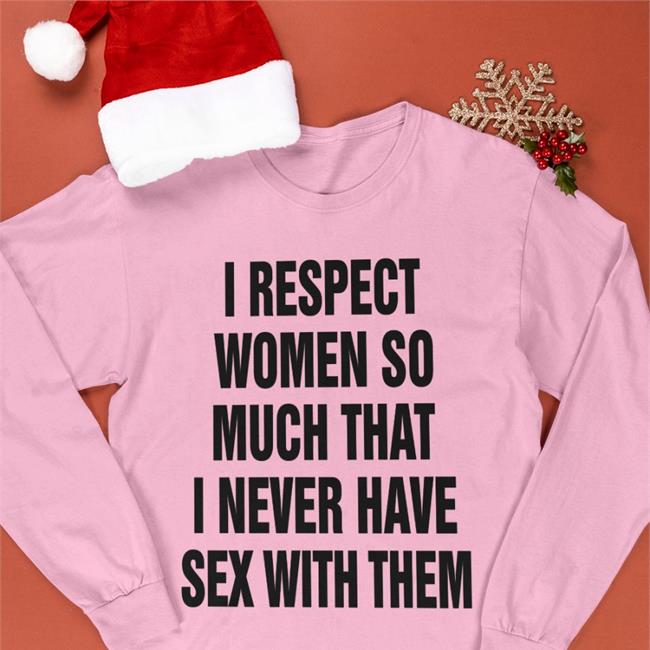 I Respect Women So Much That I Never Have Sex With Them Hoodie Sweatshirt The Good Shirts Store