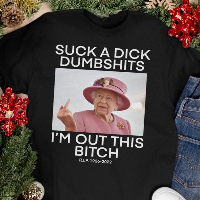 Queen Elizabeth Suck A Dick Dumbshits I'm Out This Bitch Shirts
