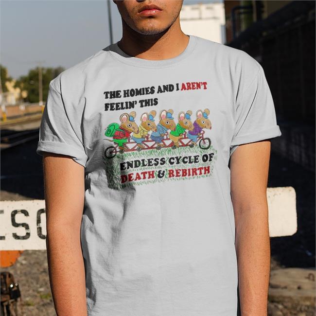 The Homies And I Aren’T Feeling This Endless Cycle Of Death And Rebirth Shirt Shirtsthtgohard Shirts That Go Hard