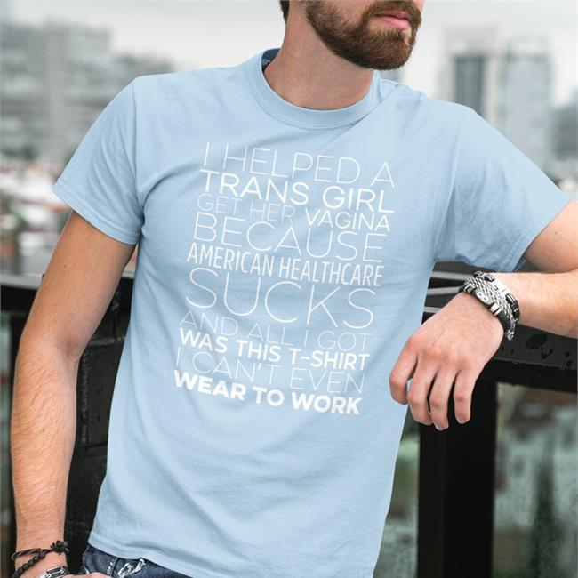 Shirts That Go Hard I Helped A Trans Girl Get Her Vagina Because American Healthcare Sucks And All I Got Was This T-Shirt I Can't Even Wear To Work Shirt Shirtsthtgohard