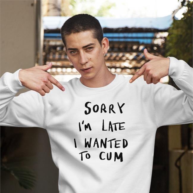 Shirts That Go Hard Sorry I'm Late I Wanted To Cum Shirt