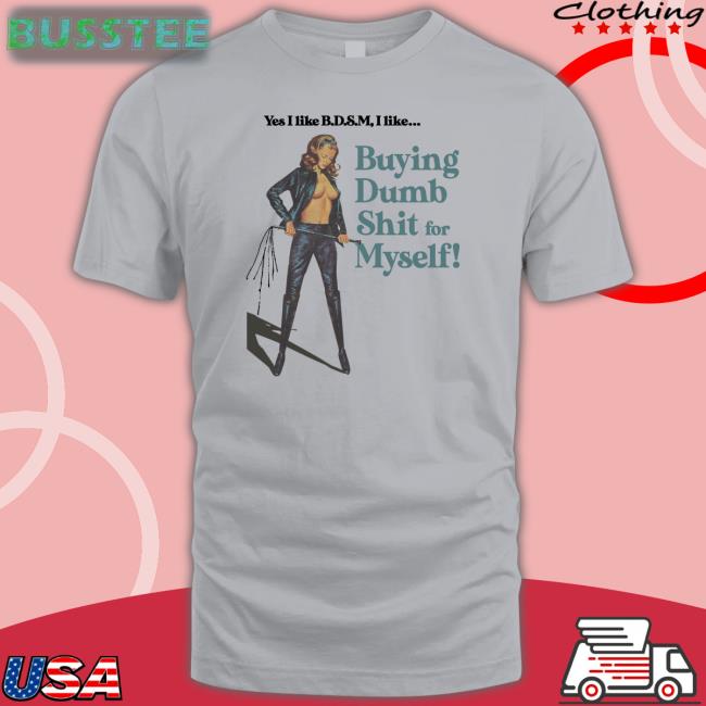 Yes I Like B.D.S.M Buying Dump Shit For Myself T-Shirt