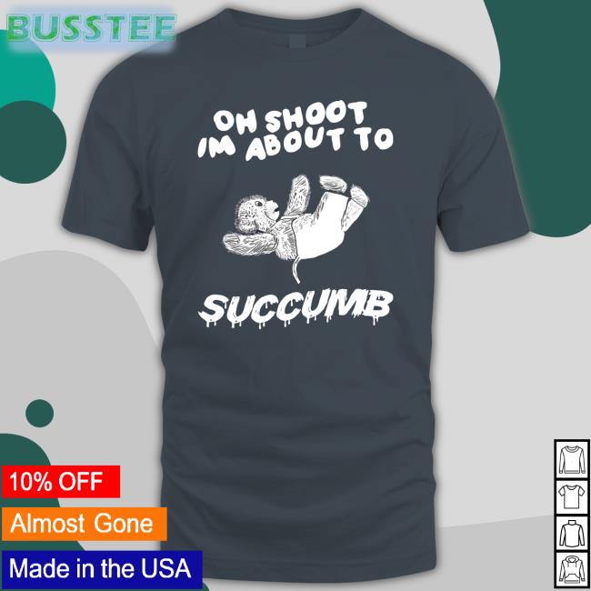 Oh Shoot Im About To Succumb Shirts