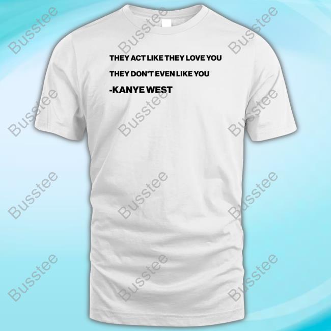 They Act Like They Love You They Don’T Even Like You Kanye West New Shirt