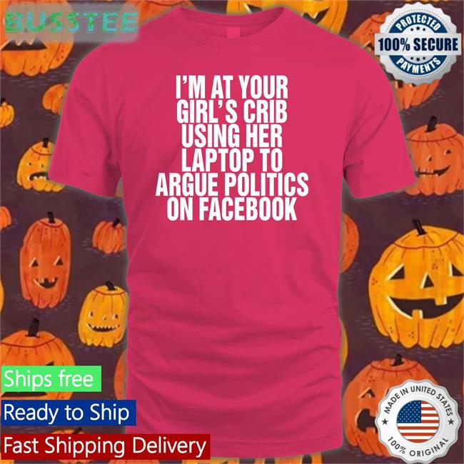 I'm At Your Girl's Crib Using Her Laptop To Argue Politics On Facebook Sweatshirt Shirts That Go Hard
