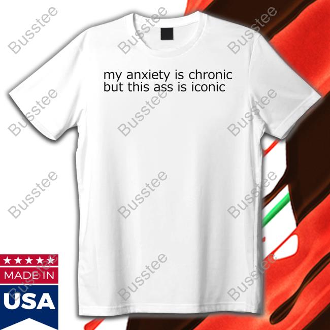 Shirtsthtgohard My Anxiety Is Chronic But This Ass Is Iconic Shirts