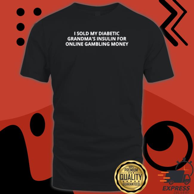 I Sold My Diabetic Grandma’S Insulin For Online Gambling Money T-Shirt