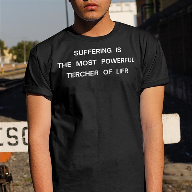 Shirts That Go Hard Suffering Is The Most Powerful Tercher Of Lifr Tee Shirts Shirtsthtgohard