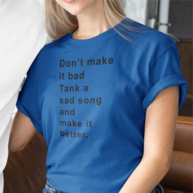 Don't Make It Bad Tank A Sad Song And Make It Better Shirt