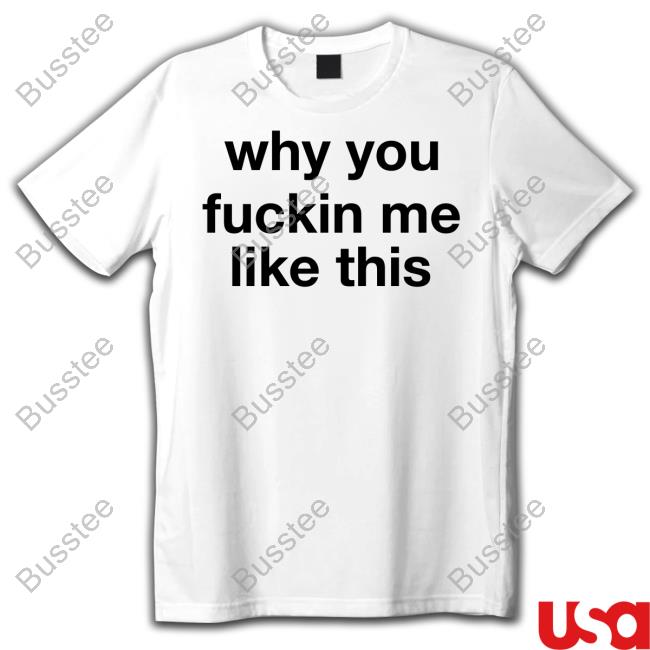 Why You Fuckin Me Like This T-Shirt, Hoodie, Tank Top, Sweater And Long Sleeve T-Shirt
