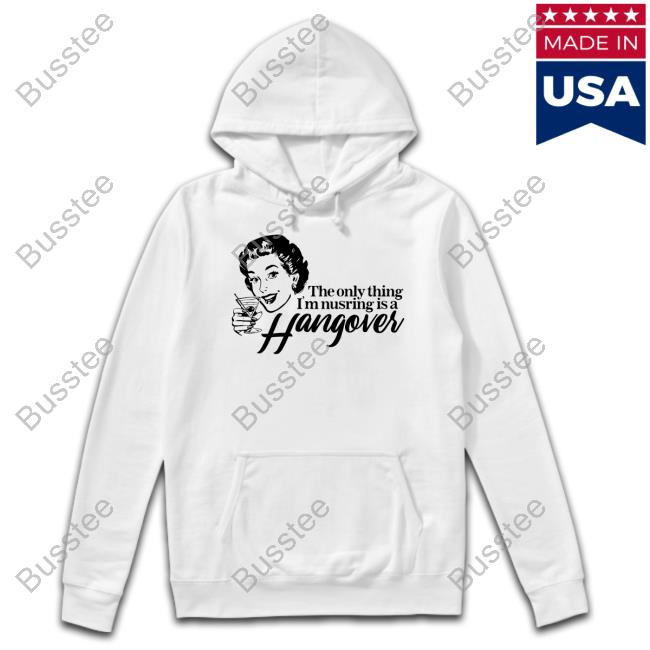The Only Thing I'm Nursing Is A Hangover Hoodie Sweatshirt