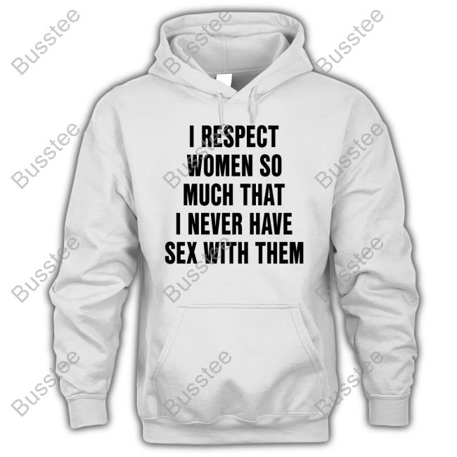 I Respect Women So Much That I Never Have Sex With Them Tee Shirt Shirtsthatgohard Merch