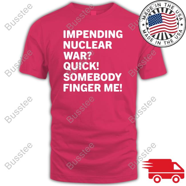 Impending Nuclear War Quick Somebody Finger Me T-Shirt