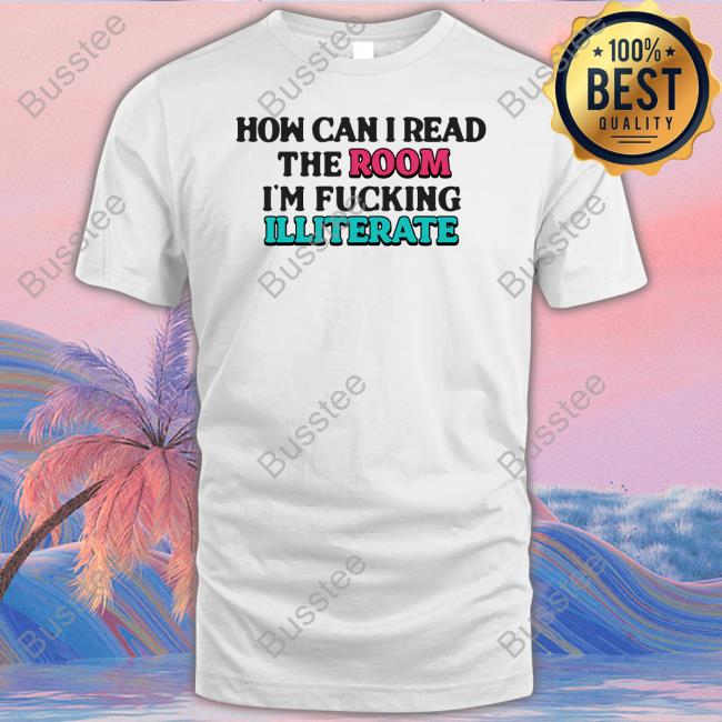 Shirts That Go Hard How Can I Read The Room, I'm Fucking Illiterate T Shirt