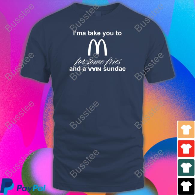 I'ma Take You To Mcdonald's For Some Fries And A Vain Sundae Tee Shirt