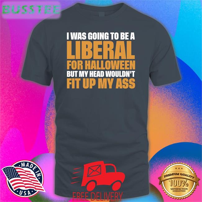 I Was Going To Be A Liberal For Halloween But My Head Wouldn't Fit Up My Ass T Shirt Christy Dejonker