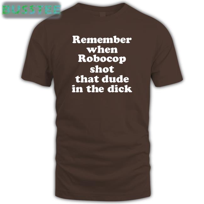 Shirts That Go Hard Merch Remember When Robocop Shot That Dude In The Dick T Shirt