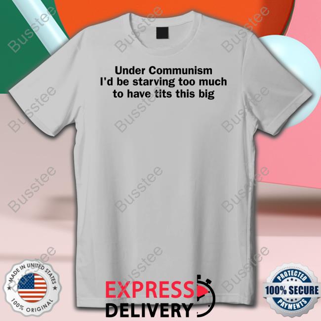 Under Communism I'd Be Starving Too Much To Have Tits This Big New Shirt Shirts That Go Hard