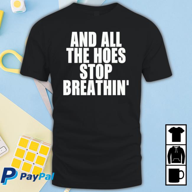 And All The Hoes Stop Breathin’ Shirt