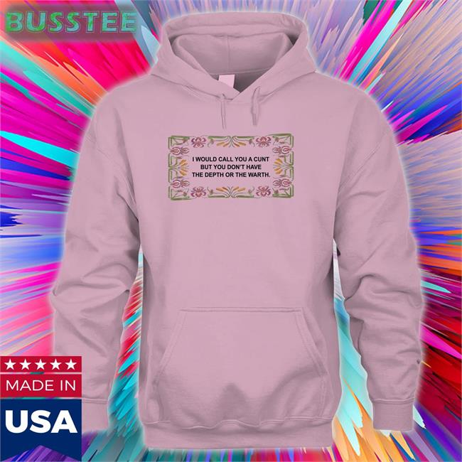 I Would Call You A Cunt But You Don't Have The Depth Or The Warmth Tee Shirts That Go Hard