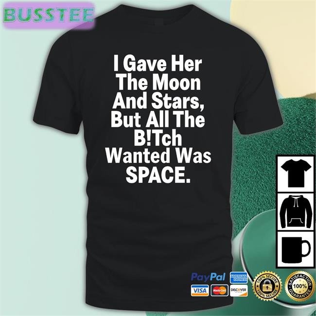 Shirts That Go Hard Store I Gave Her The Moon And Stars But All The Bitch Wanted Was Space New Shirt