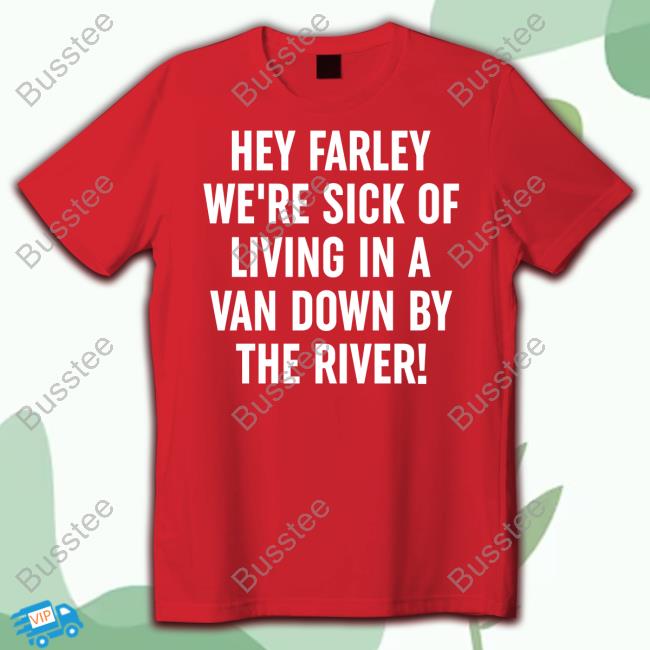 Official Hey Farley We're Sick Of Living In A Van Down By The River T Shirt