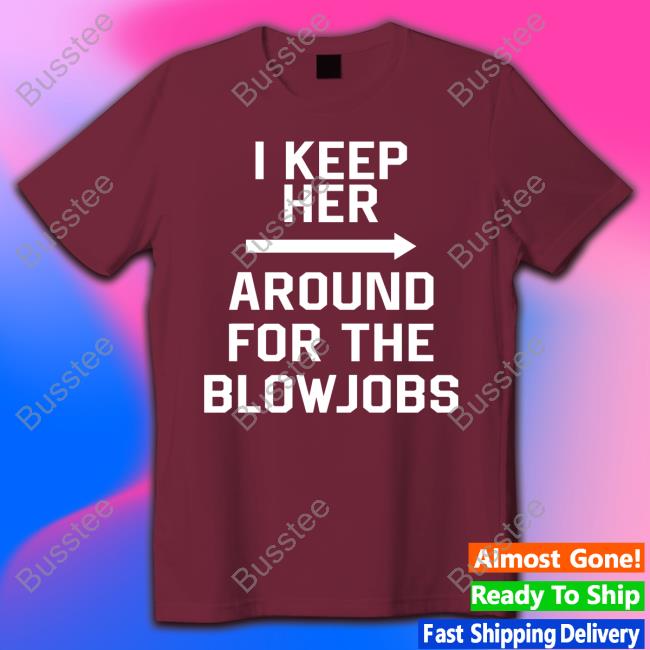 I Keep Her Around For The Blowjobs New Shirt