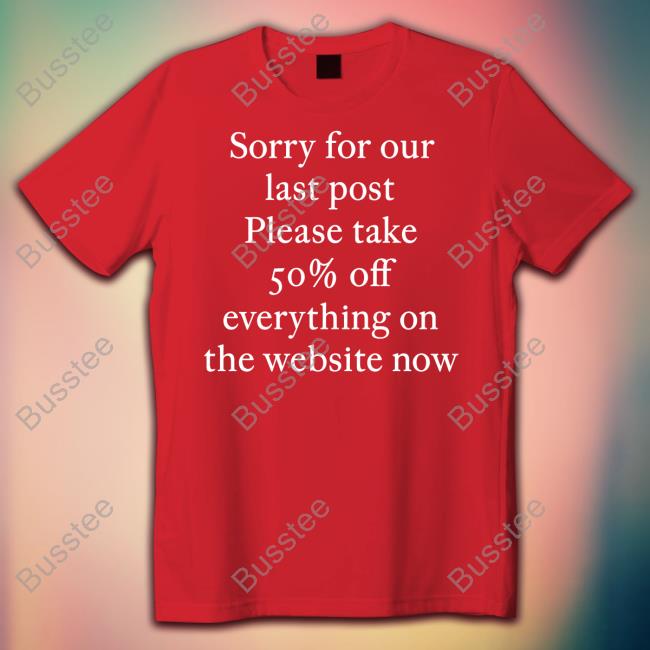 Sorry For Our Last Post Please Take 50% Off Everything On The Website Now T Shirt