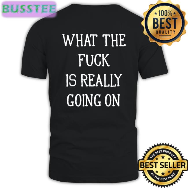 Shirts That Go Hard Merch What The Fuck Is Really Going On T Shirt