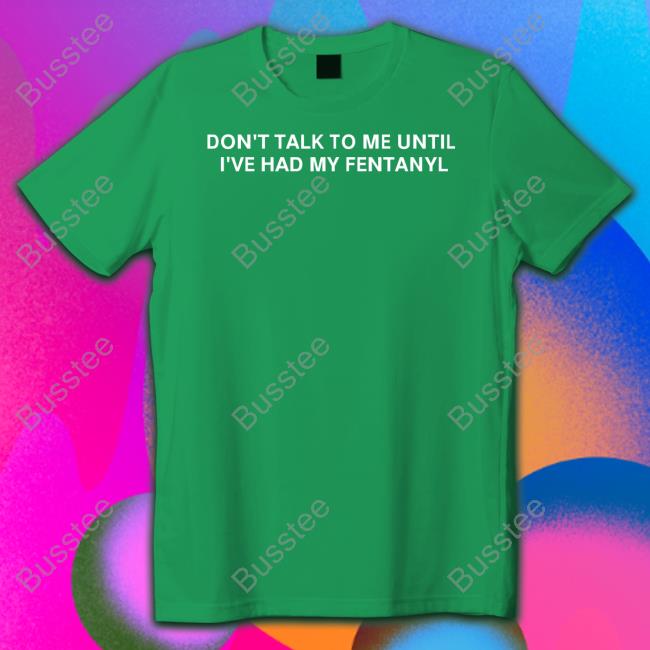Unprofessionalapparel Merch Don't Talk To Me Until I've Had My Fentanyl Shirts