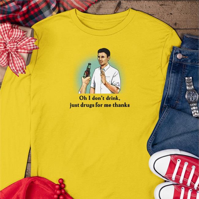 Oh I Don't Drink Just Drugs For Me Thanks T Shirt Shirts That Go Hard