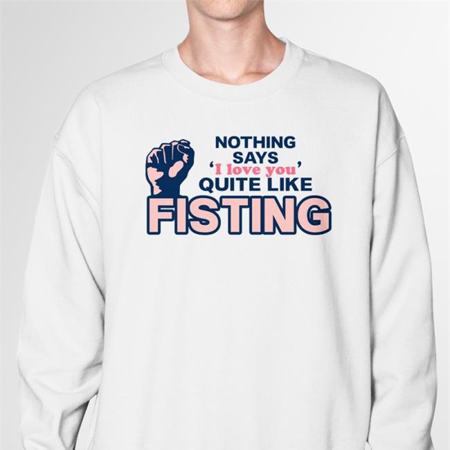 Shirts That Go Hard Nothing Says I Love You Quite Like Fisting T Shirt