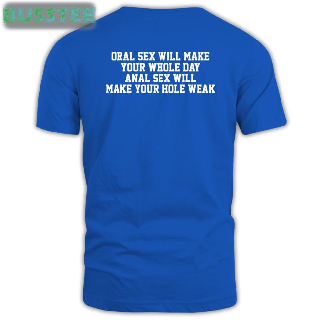 Oral Sex Will Make Your Whole Day Anal Sex Will Make Your Hole Weak T Shirt Thegoodshirts Merch