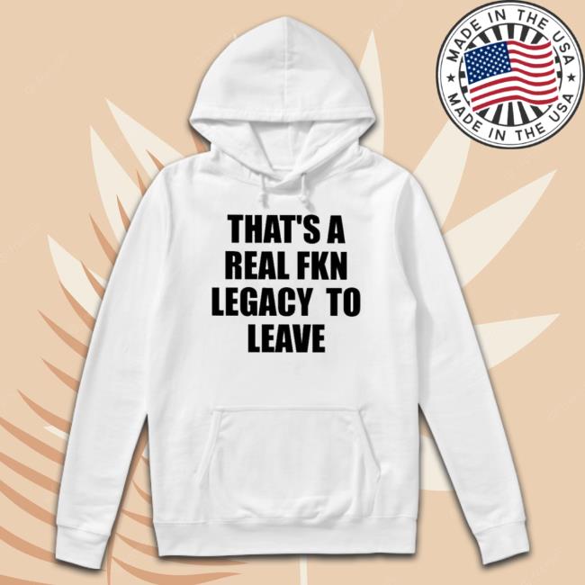 That’S A Real Fkn Legacy To Leave Shirt