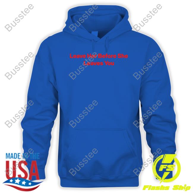 Leave Her Before She Leaves You Shirt
