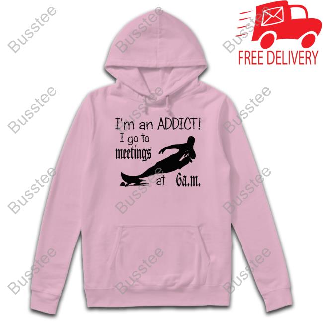 I'm An Addict I Go To Meetings At 6 Am New Shirt Shirts That Go Hard I'm An Addict I Go To Meetings At 6 Am Shirt