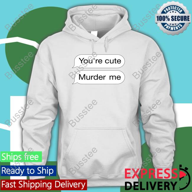 You're Cute Murder Me Shirt Shirtsthtgohard Shirts That Go Hard