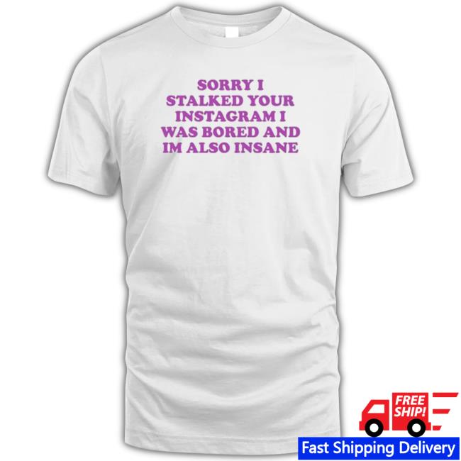‪Sorry I Stalked Your Instagram I Was Bored And Im Also Insane Shirt