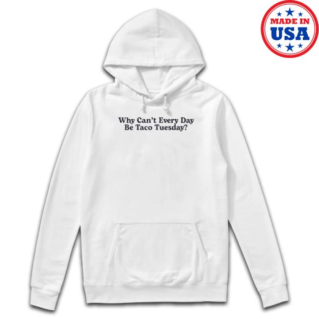 Why Can’T Every Day Be Taco Tuesday Hoodie Sweatshirt Official Why Can’T Every Day Be Taco Tuesday Shirt