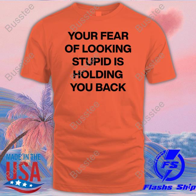 Your Fear Of Looking Stupid Holding You Back T Shirt