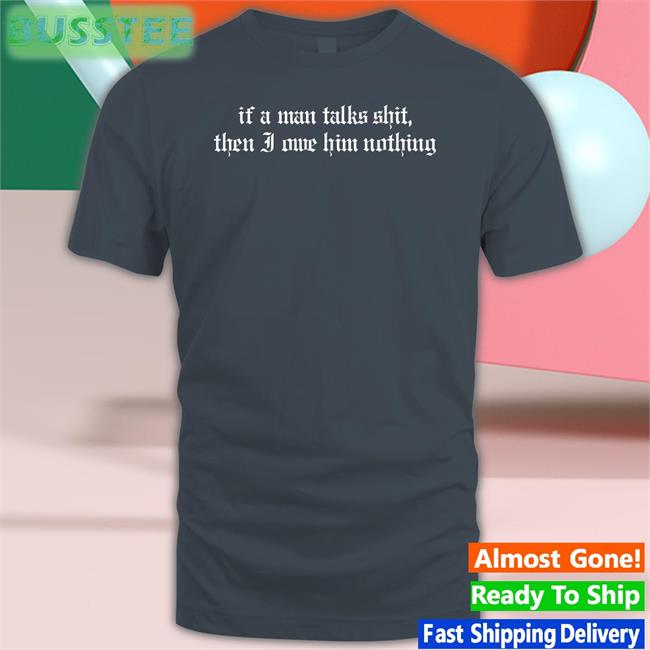 If A Man Talks Shit Then I Owe Him Nothing Shirt Milkstrology