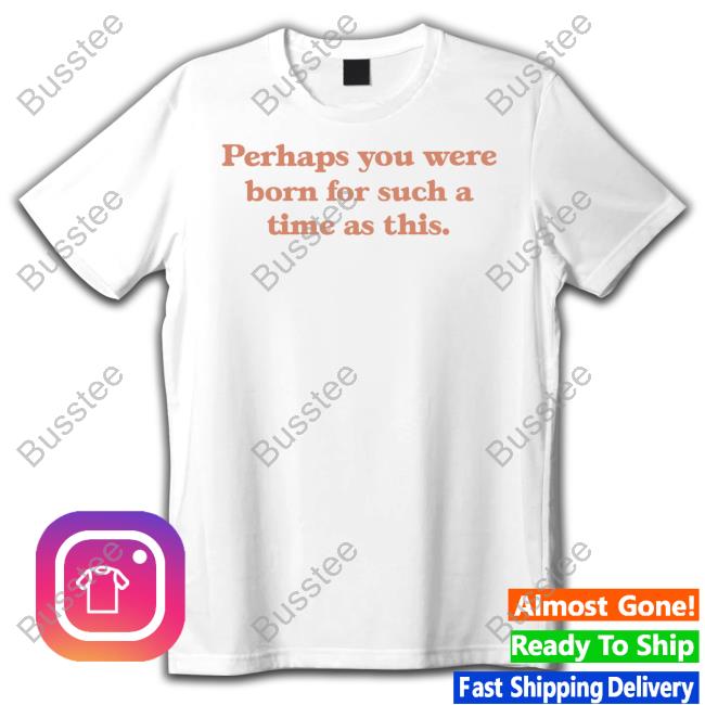 Perhaps You Were Born For Such A Time As This Tee Shirt